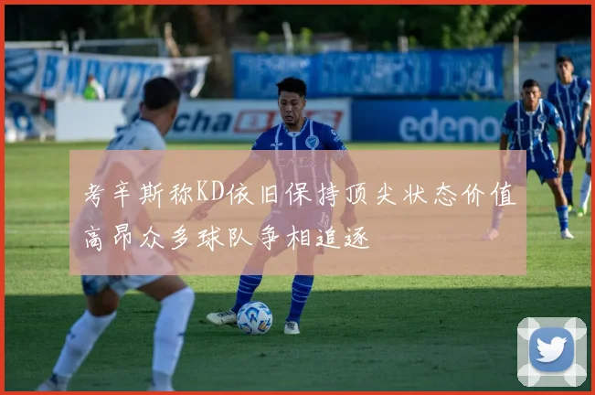 考辛斯称KD依旧保持顶尖状态价值高昂众多球队争相追逐