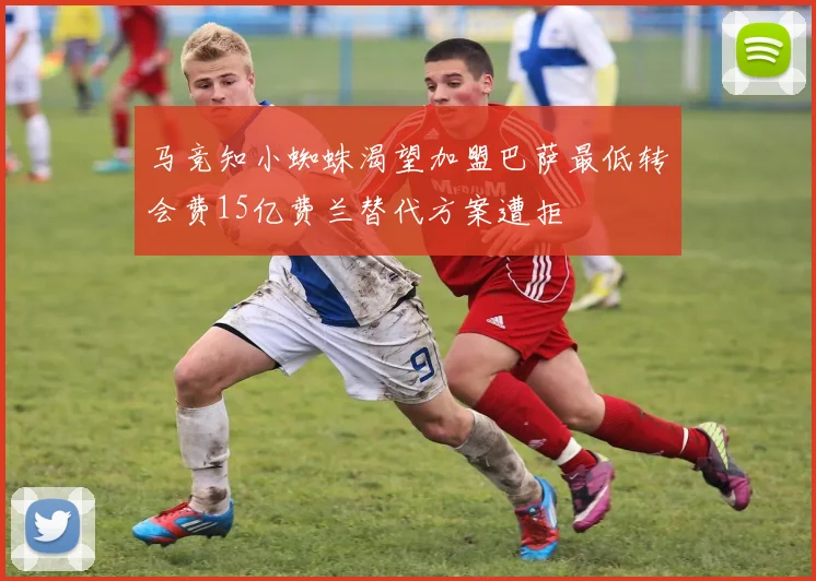 马竞知小蜘蛛渴望加盟巴萨最低转会费15亿费兰替代方案遭拒