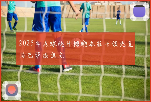 2025年点球统计揭晓本菲卡领先皇马巴萨成焦点