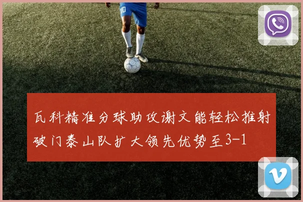 瓦科精准分球助攻谢文能轻松推射破门泰山队扩大领先优势至3-1