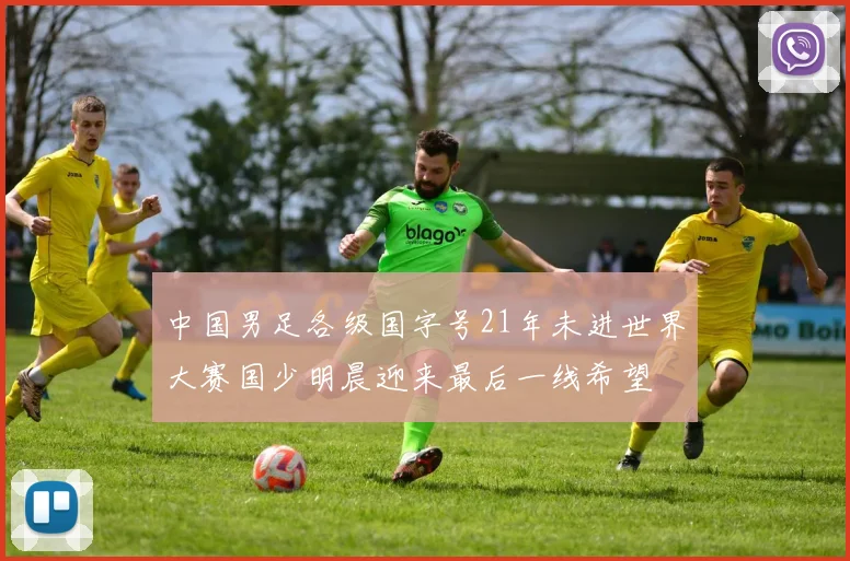 中国男足各级国字号21年未进世界大赛国少明晨迎来最后一线希望