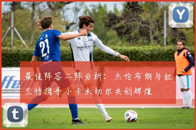 最佳阵容二阵分析：杰伦布朗与杜兰特携手小卡米切尔共创辉煌