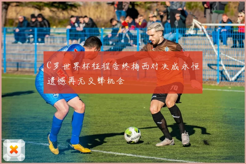 C罗世界杯征程告终梅西对决成永恒遗憾再无交锋机会