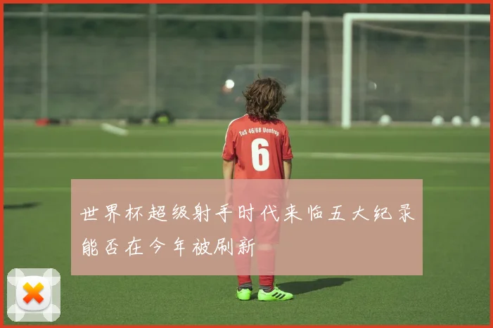 世界杯超级射手时代来临五大纪录能否在今年被刷新