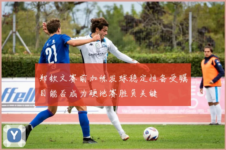 郑钦文赛前加练发球稳定性备受瞩目能否成为硬地赛胜负关键