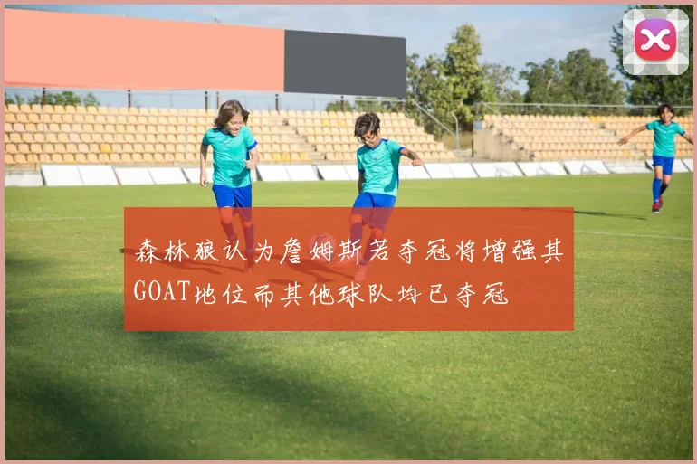森林狼认为詹姆斯若夺冠将增强其GOAT地位而其他球队均已夺冠