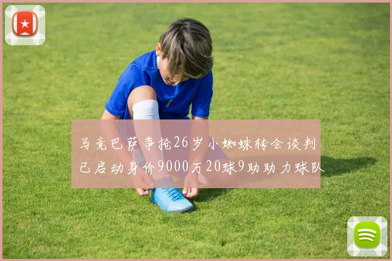 马竞巴萨争抢26岁小蜘蛛转会谈判已启动身价9000万20球9助助力球队