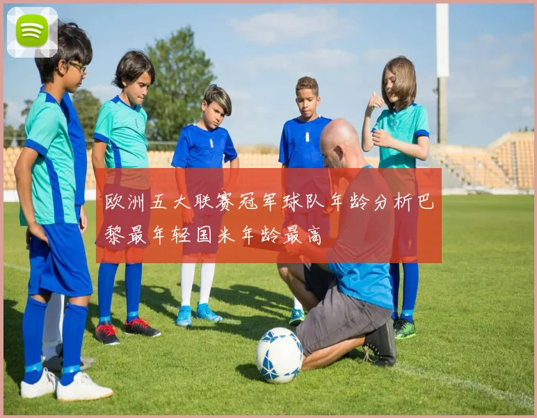 欧洲五大联赛冠军球队年龄分析巴黎最年轻国米年龄最高