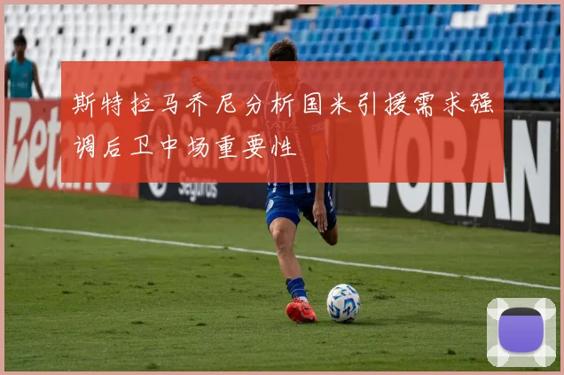 斯特拉马乔尼分析国米引援需求强调后卫中场重要性