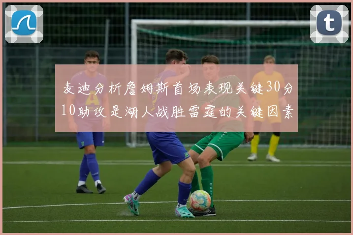麦迪分析詹姆斯首场表现关键30分10助攻是湖人战胜雷霆的关键因素