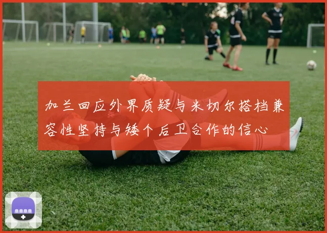 加兰回应外界质疑与米切尔搭档兼容性坚持与矮个后卫合作的信心