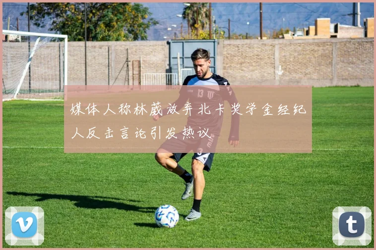 媒体人称林葳放弃北卡奖学金经纪人反击言论引发热议
