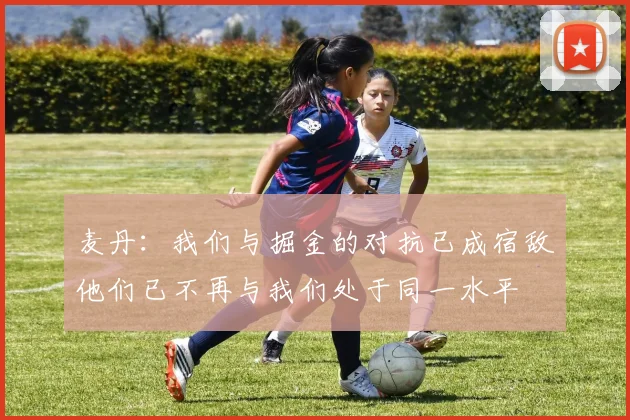麦丹：我们与掘金的对抗已成宿敌他们已不再与我们处于同一水平