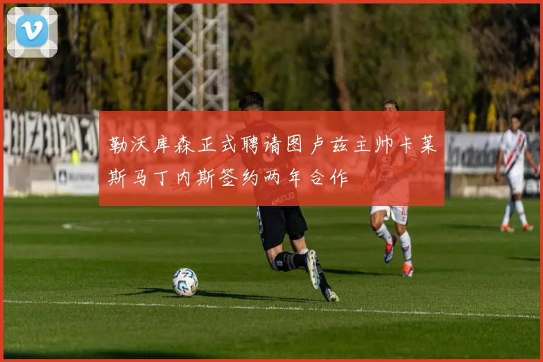 勒沃库森正式聘请图卢兹主帅卡莱斯马丁内斯签约两年合作