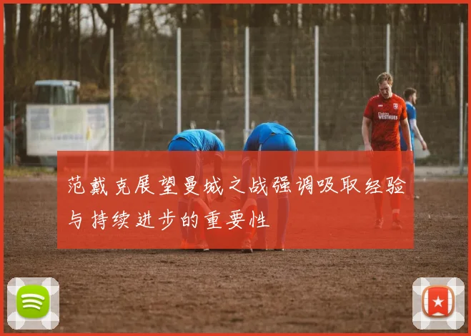 范戴克展望曼城之战强调吸取经验与持续进步的重要性