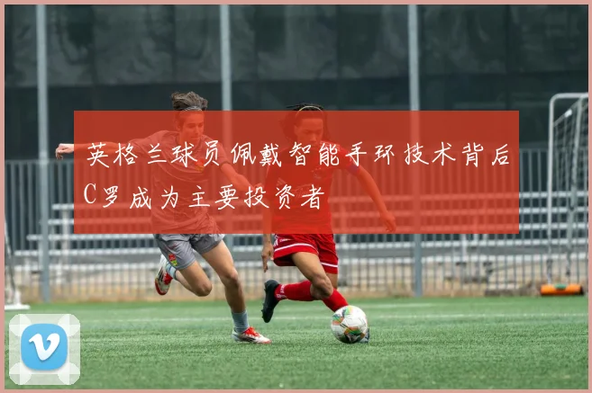 英格兰球员佩戴智能手环技术背后C罗成为主要投资者