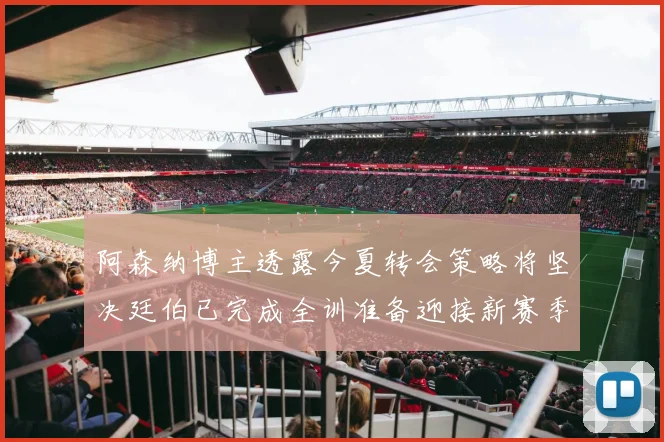 阿森纳博主透露今夏转会策略将坚决廷伯已完成全训准备迎接新赛季