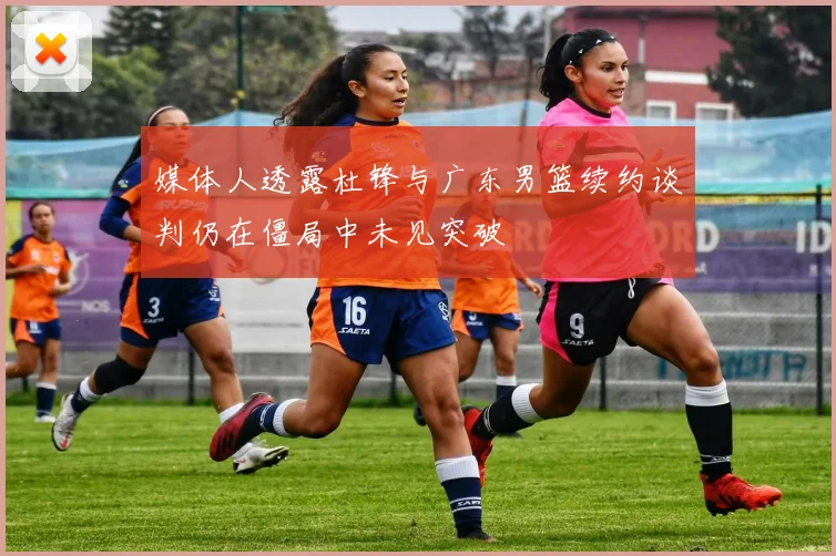媒体人透露杜锋与广东男篮续约谈判仍在僵局中未见突破