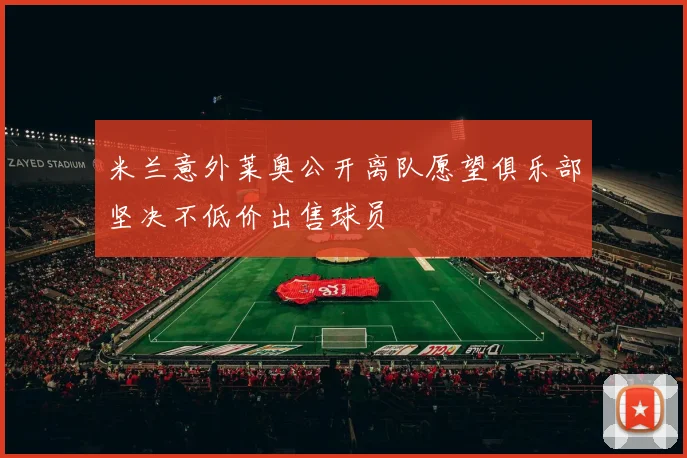 米兰意外莱奥公开离队愿望俱乐部坚决不低价出售球员