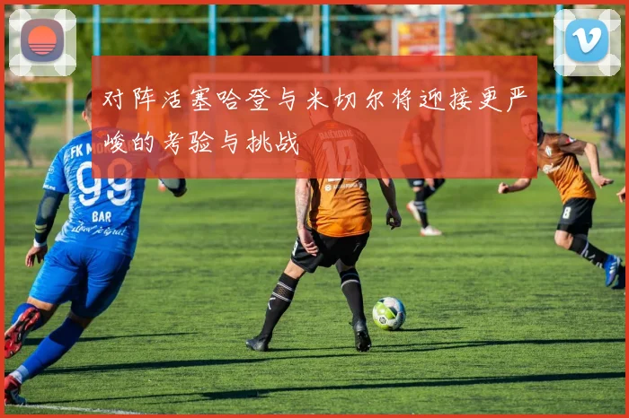 对阵活塞哈登与米切尔将迎接更严峻的考验与挑战