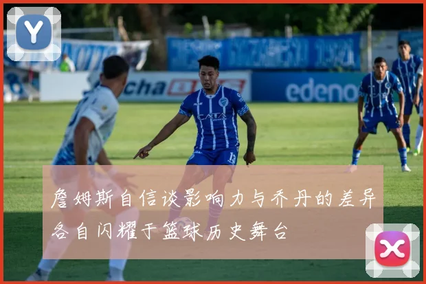 詹姆斯自信谈影响力与乔丹的差异各自闪耀于篮球历史舞台